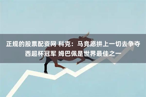 正规的股票配资网 科克：马竞愿拼上一切去争夺西超杯冠军 姆巴佩是世界最佳之一