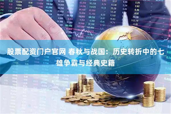股票配资门户官网 春秋与战国：历史转折中的七雄争霸与经典史籍