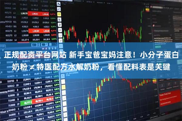 正规配资平台网站 新手宝爸宝妈注意！小分子蛋白奶粉 ≠ 特医配方水解奶粉，看懂配料表是关键
