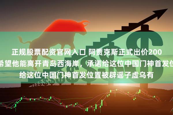 正规股票配资官网入口 阿贾克斯正式出价200万欧元报价李昊，希望他能离开青岛西海岸，承诺给这位中国门神首发位置被辟谣子虚乌有