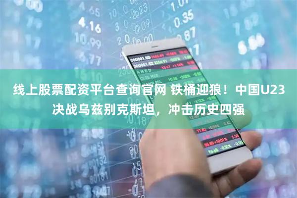线上股票配资平台查询官网 铁桶迎狼！中国U23决战乌兹别克斯坦，冲击历史四强