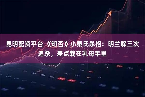 昆明配资平台 《知否》小秦氏杀招：明兰躲三次追杀，差点栽在乳母手里