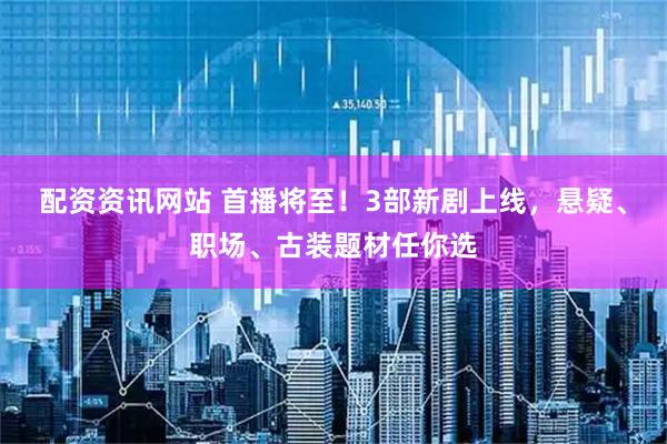 配资资讯网站 首播将至！3部新剧上线，悬疑、职场、古装题材任你选