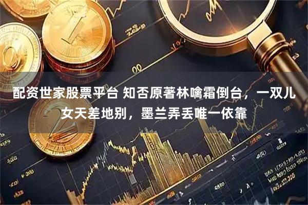 配资世家股票平台 知否原著林噙霜倒台，一双儿女天差地别，墨兰弄丢唯一依靠