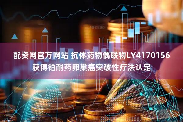 配资网官方网站 抗体药物偶联物LY4170156获得铂耐药卵巢癌突破性疗法认定