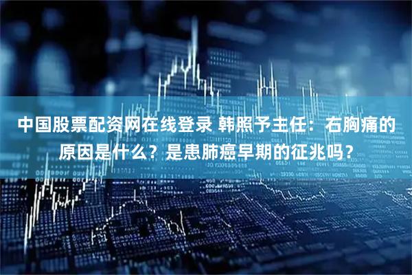 中国股票配资网在线登录 韩照予主任：右胸痛的原因是什么？是患肺癌早期的征兆吗？