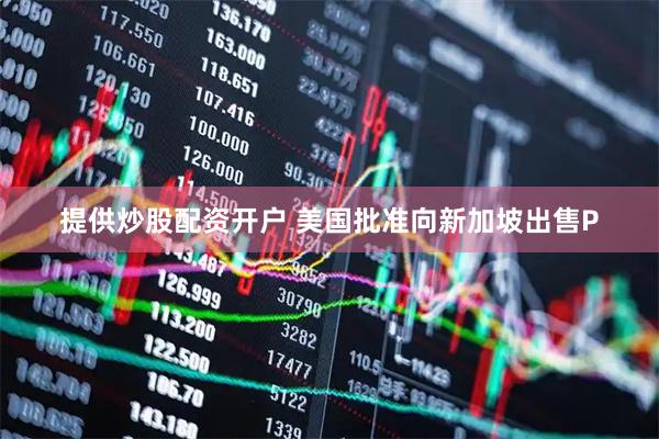提供炒股配资开户 美国批准向新加坡出售P