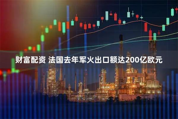 财富配资 法国去年军火出口额达200亿欧元