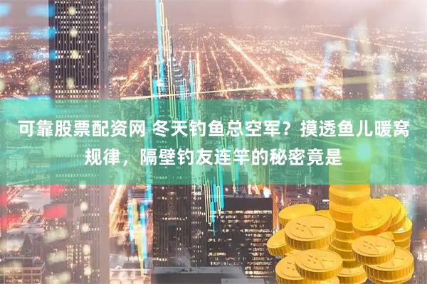 可靠股票配资网 冬天钓鱼总空军？摸透鱼儿暖窝规律，隔壁钓友连竿的秘密竟是