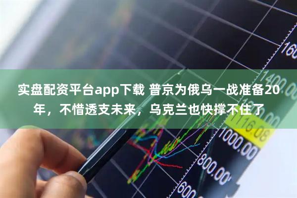 实盘配资平台app下载 普京为俄乌一战准备20年，不惜透支未来，乌克兰也快撑不住了