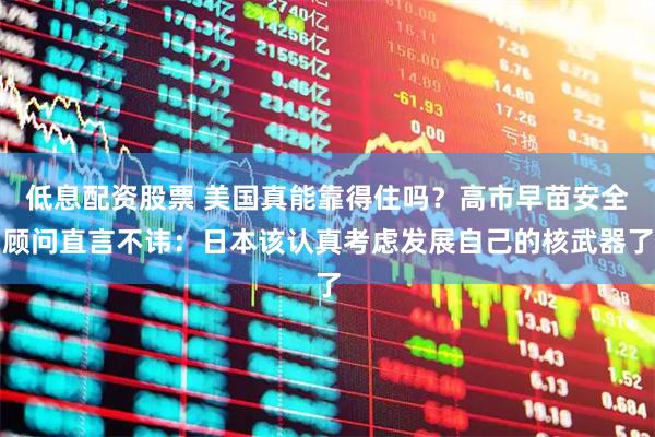 低息配资股票 美国真能靠得住吗？高市早苗安全顾问直言不讳：日本该认真考虑发展自己的核武器了