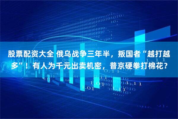股票配资大全 俄乌战争三年半，叛国者“越打越多”！有人为千元出卖机密，普京硬拳打棉花？