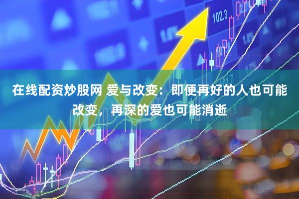 在线配资炒股网 爱与改变：即便再好的人也可能改变，再深的爱也可能消逝