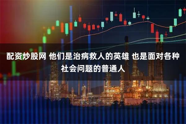 配资炒股网 他们是治病救人的英雄 也是面对各种社会问题的普通人