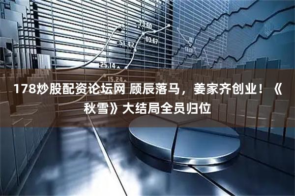 178炒股配资论坛网 顾辰落马，姜家齐创业！《秋雪》大结局全员归位