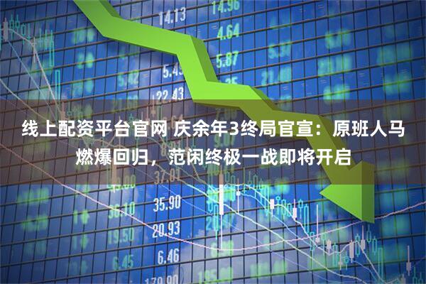 线上配资平台官网 庆余年3终局官宣：原班人马燃爆回归，范闲终极一战即将开启