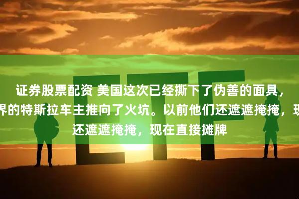 证券股票配资 美国这次已经撕下了伪善的面具，直接把全世界的特斯拉车主推向了火坑。以前他们还遮遮掩掩，现在直接摊牌