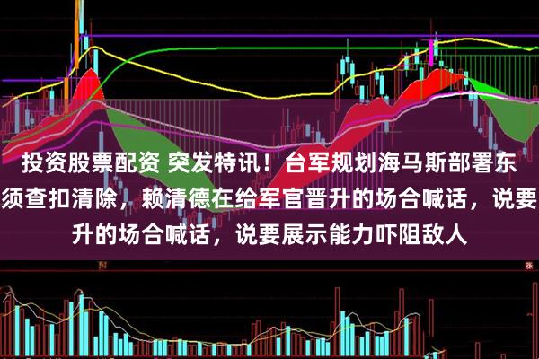 投资股票配资 突发特讯！台军规划海马斯部署东引等外岛，若实施须查扣清除，赖清德在给军官晋升的场合喊话，说要展示能力吓阻敌人