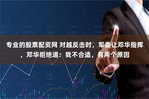 专业的股票配资网 对越反击时，军委让邓华指挥，邓华拒绝道：我不合适，有两个原因