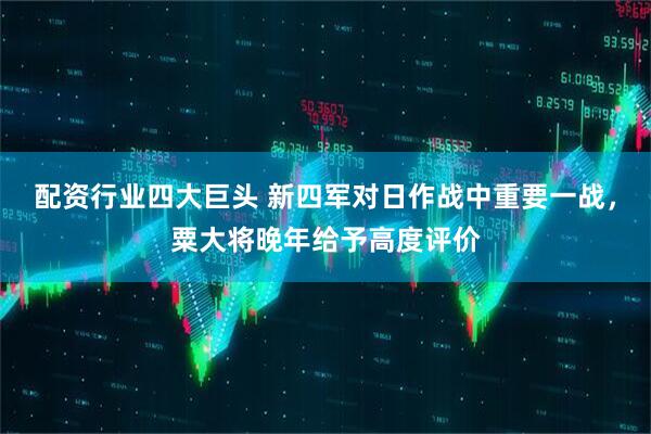 配资行业四大巨头 新四军对日作战中重要一战，粟大将晚年给予高度评价