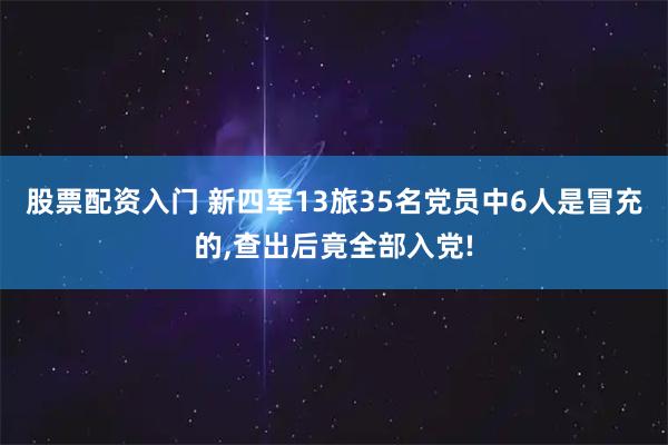 股票配资入门 新四军13旅35名党员中6人是冒充的,查出后竟全部入党!