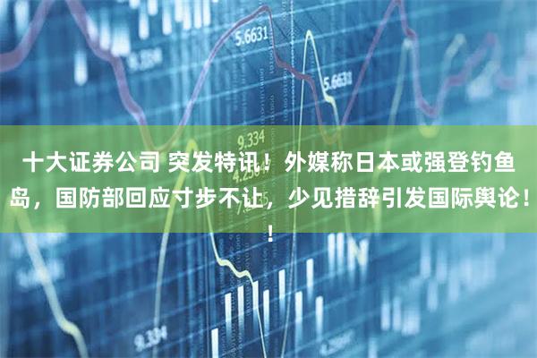 十大证券公司 突发特讯！外媒称日本或强登钓鱼岛，国防部回应寸步不让，少见措辞引发国际舆论！
