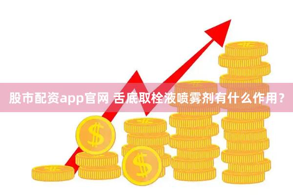 股市配资app官网 舌底取栓液喷雾剂有什么作用？