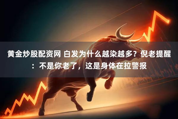 黄金炒股配资网 白发为什么越染越多？倪老提醒：不是你老了，这是身体在拉警报