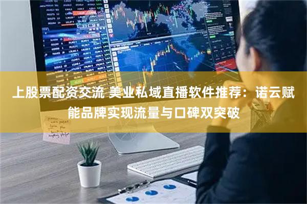 上股票配资交流 美业私域直播软件推荐：诺云赋能品牌实现流量与口碑双突破