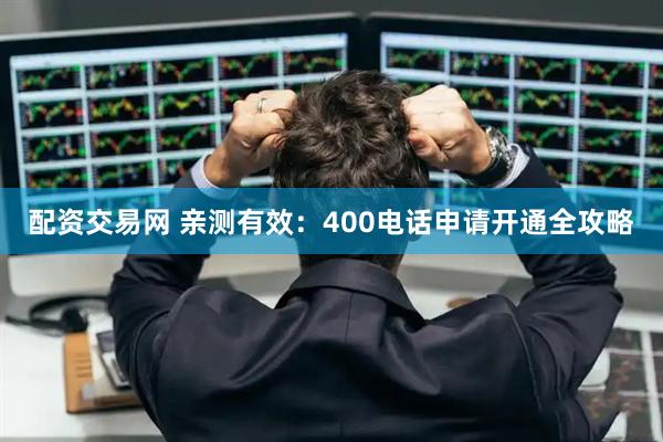 配资交易网 亲测有效：400电话申请开通全攻略