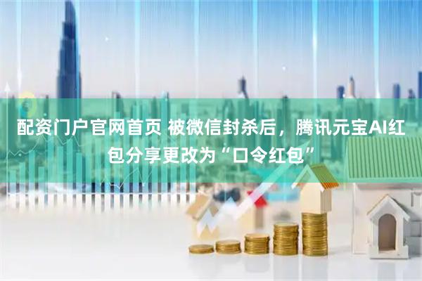 配资门户官网首页 被微信封杀后,腾讯元宝AI红包分享更改为“口令红包”