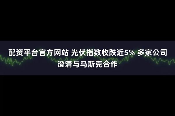 配资平台官方网站 光伏指数收跌近5% 多家公司澄清与马斯克合作