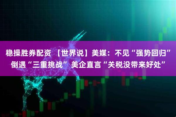 稳操胜券配资 【世界说】美媒：不见“强势回归”倒遇“三重挑战” 美企直言“关税没带来好处”