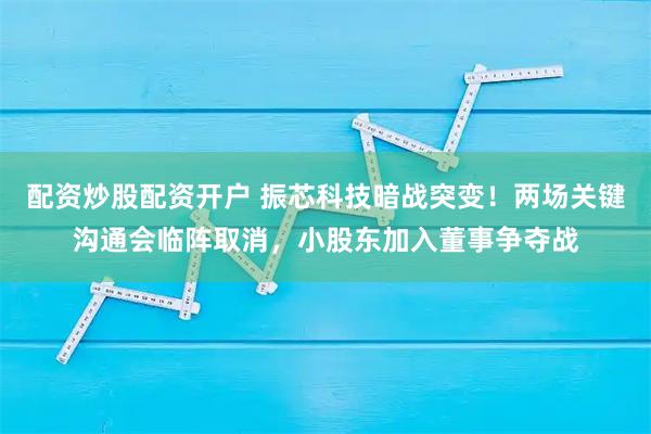 配资炒股配资开户 振芯科技暗战突变！两场关键沟通会临阵取消，小股东加入董事争夺战