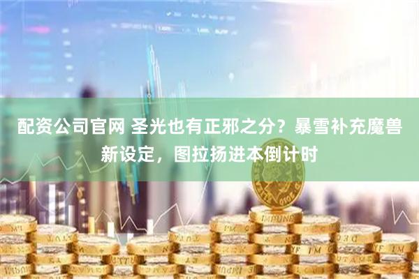配资公司官网 圣光也有正邪之分？暴雪补充魔兽新设定，图拉扬进本倒计时