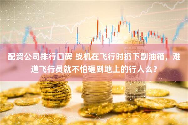 配资公司排行口碑 战机在飞行时扔下副油箱，难道飞行员就不怕砸到地上的行人么？