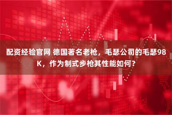 配资经验官网 德国著名老枪，毛瑟公司的毛瑟98K，作为制式步枪其性能如何？