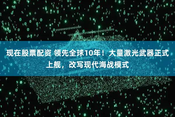 现在股票配资 领先全球10年！大量激光武器正式上舰，改写现代海战模式