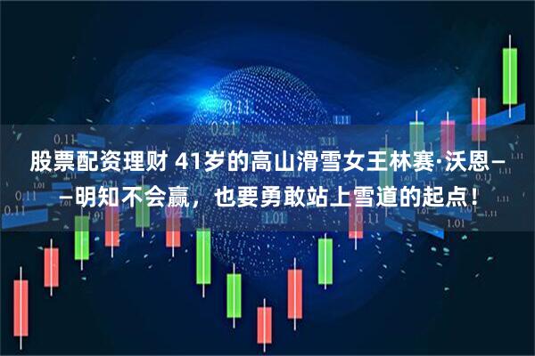 股票配资理财 41岁的高山滑雪女王林赛·沃恩——明知不会赢，也要勇敢站上雪道的起点！