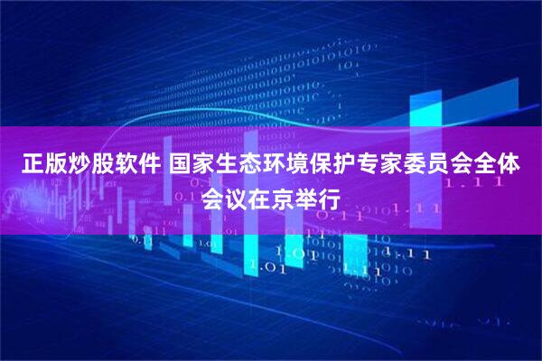 正版炒股软件 国家生态环境保护专家委员会全体会议在京举行