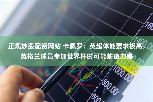 正规炒股配资网站 卡佩罗：英超体能要求极高，英格兰球员参加世界杯时可能筋疲力竭