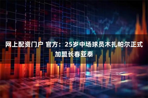 网上配资门户 官方：25岁中场球员木扎帕尔正式加盟长春亚泰