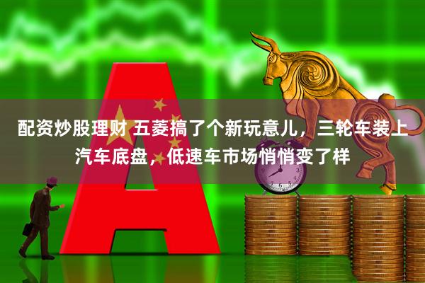 配资炒股理财 五菱搞了个新玩意儿，三轮车装上汽车底盘，低速车市场悄悄变了样