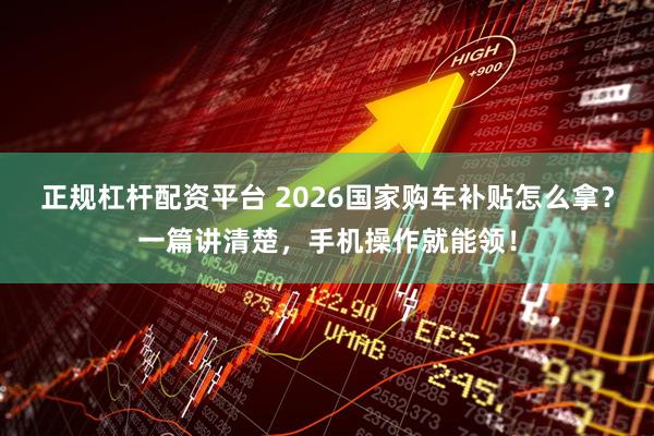 正规杠杆配资平台 2026国家购车补贴怎么拿？一篇讲清楚，手机操作就能领！