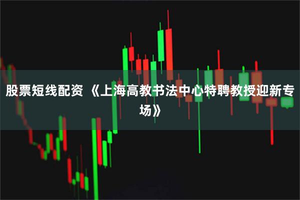 股票短线配资 《上海高教书法中心特聘教授迎新专场》