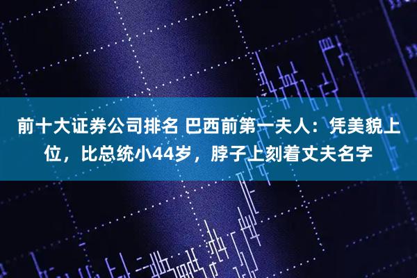 前十大证券公司排名 巴西前第一夫人：凭美貌上位，比总统小44岁，脖子上刻着丈夫名字