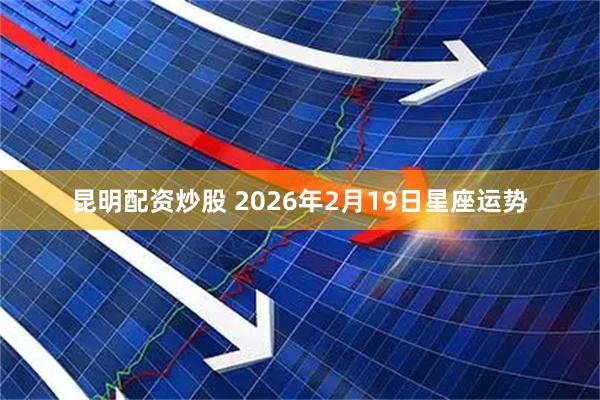 昆明配资炒股 2026年2月19日星座运势