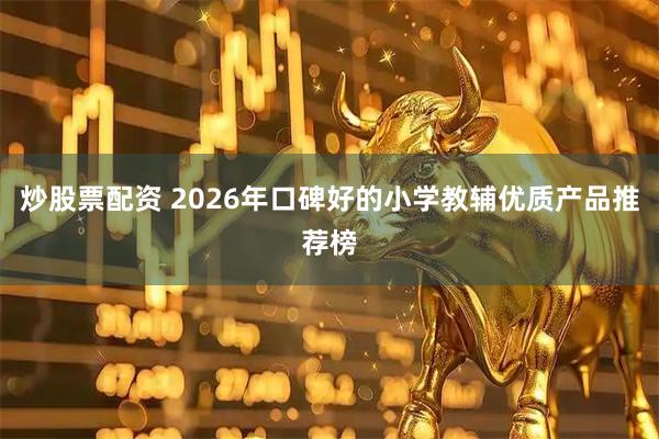 炒股票配资 2026年口碑好的小学教辅优质产品推荐榜