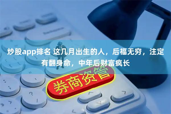 炒股app排名 这几月出生的人，后福无穷，注定有翻身命，中年后财富疯长