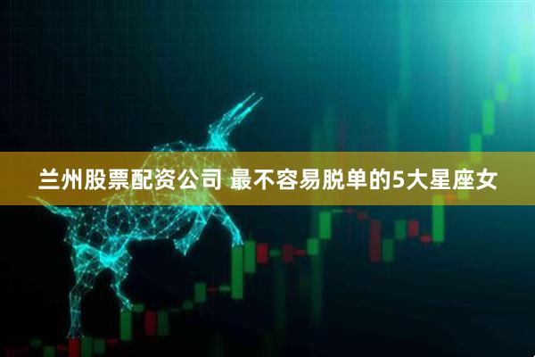 兰州股票配资公司 最不容易脱单的5大星座女